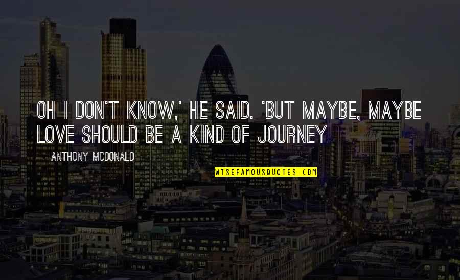 A Journey Of Love Quotes By Anthony McDonald: Oh I don't know,' he said. 'But maybe,