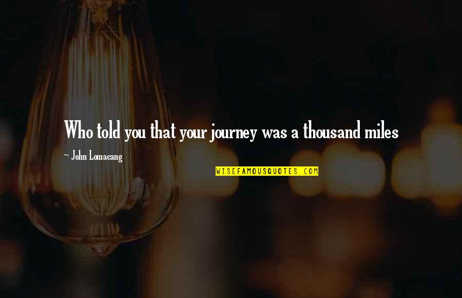 A Journey Of Thousand Miles Quotes By John Lomacang: Who told you that your journey was a