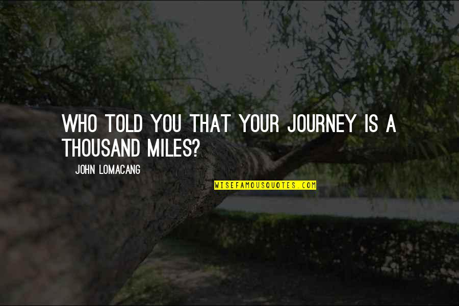 A Journey Of Thousand Miles Quotes By John Lomacang: Who told you that your journey is a