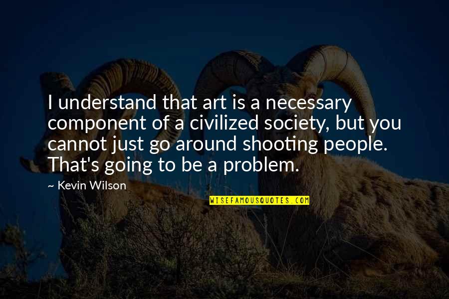 A Just Society Quotes By Kevin Wilson: I understand that art is a necessary component