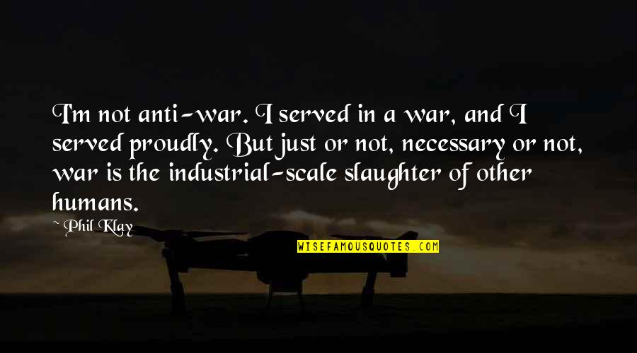 A Just War Quotes By Phil Klay: I'm not anti-war. I served in a war,