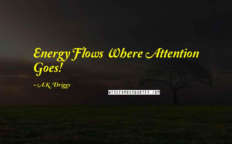 A.K. Driggs quotes: Energy Flows Where Attention Goes!