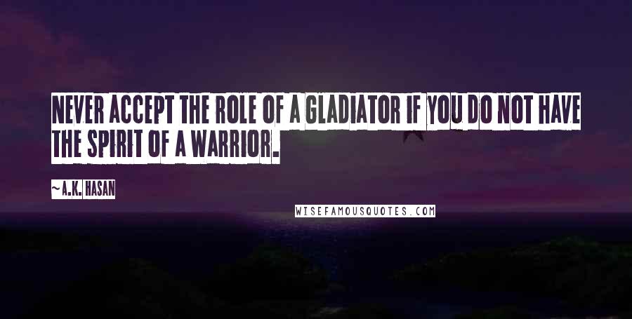 A.K. Hasan quotes: Never accept the role of a Gladiator if you do not have the spirit of a Warrior.