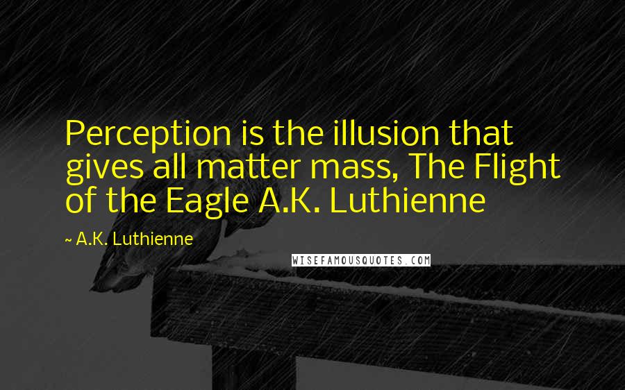 A.K. Luthienne quotes: Perception is the illusion that gives all matter mass, The Flight of the Eagle A.K. Luthienne