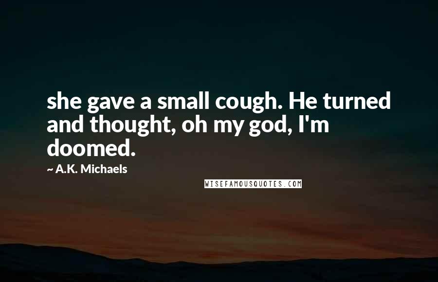 A.K. Michaels quotes: she gave a small cough. He turned and thought, oh my god, I'm doomed.