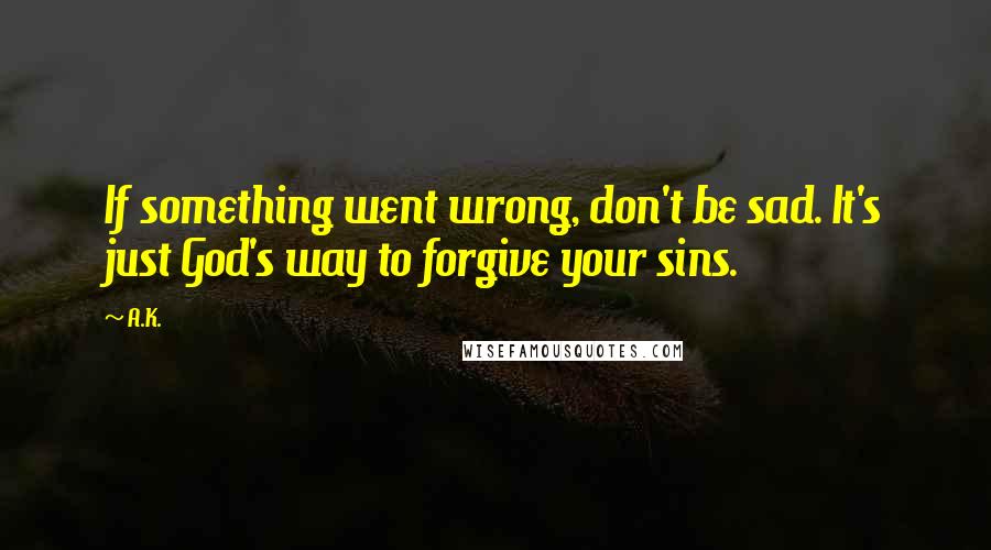 A.K. quotes: If something went wrong, don't be sad. It's just God's way to forgive your sins.