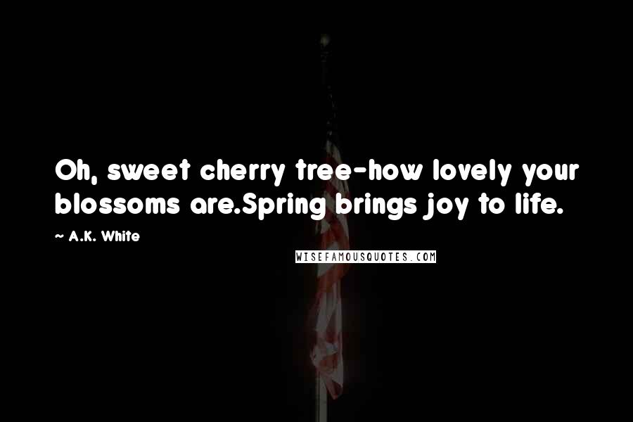 A.K. White quotes: Oh, sweet cherry tree-how lovely your blossoms are.Spring brings joy to life.