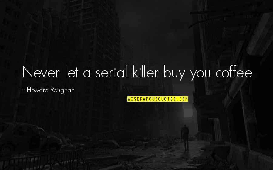 A Killer Quotes By Howard Roughan: Never let a serial killer buy you coffee