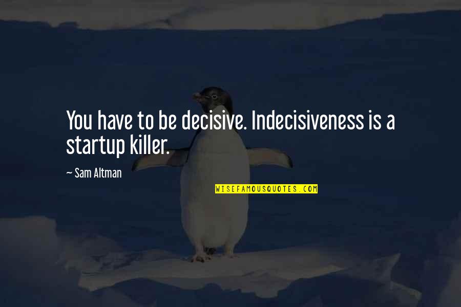 A Killer Quotes By Sam Altman: You have to be decisive. Indecisiveness is a