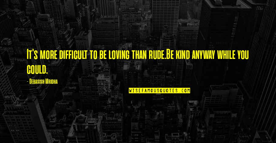 A Kind Of Loving Quotes By Debasish Mridha: It's more difficult to be loving than rude.Be