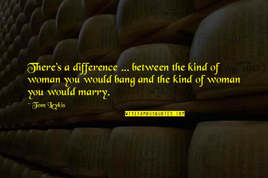 A Kind Woman Quotes By Tom Leykis: There's a difference ... between the kind of