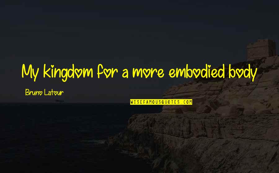 A Kingdom Quotes By Bruno Latour: My kingdom for a more embodied body A Kingdom Quotes By Bruno Latour: My kingdom for a more embodied body
