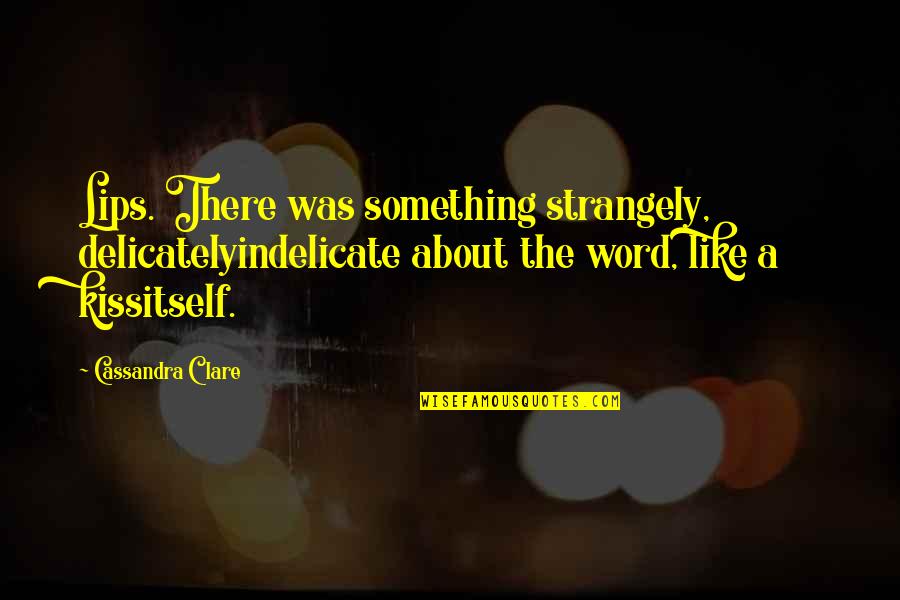 A Kiss Lips Quotes By Cassandra Clare: Lips. There was something strangely, delicatelyindelicate about the