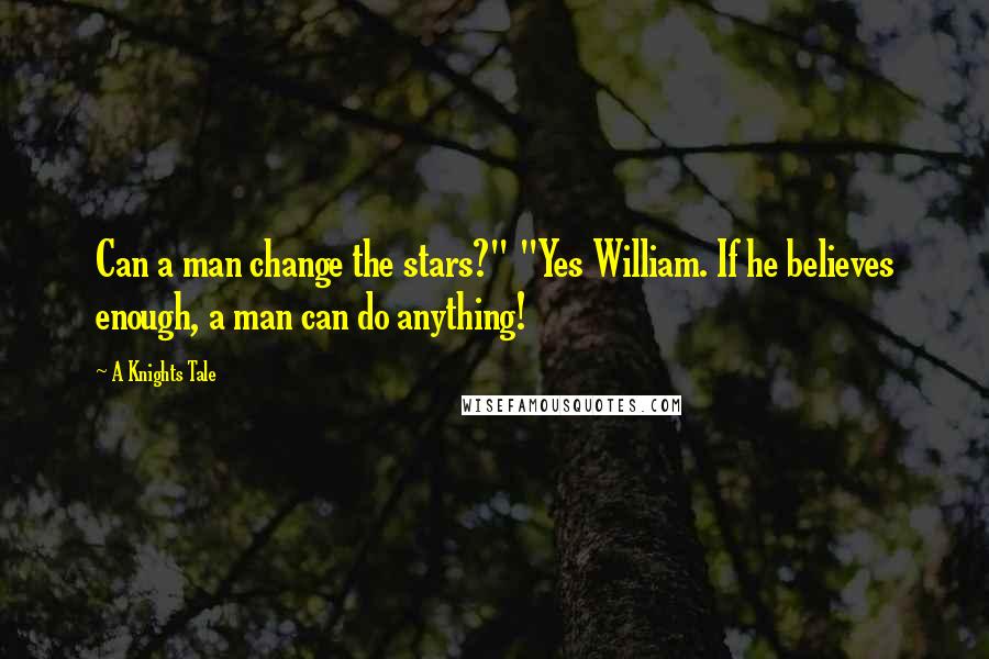 A Knights Tale quotes: Can a man change the stars?" "Yes William. If he believes enough, a man can do anything!
