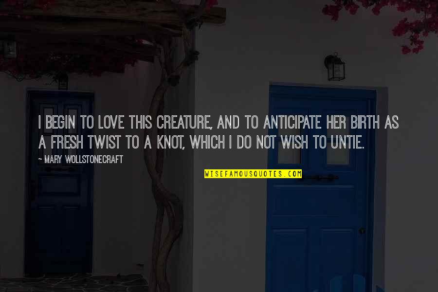 A Knot Quotes By Mary Wollstonecraft: I begin to love this creature, and to