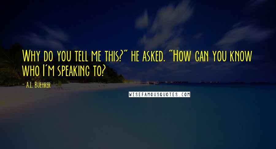 A.L. Buehrer quotes: Why do you tell me this?" he asked. "How can you know who I'm speaking to?