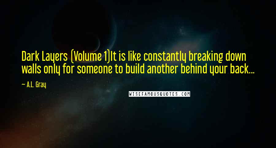 A.L. Gray quotes: Dark Layers (Volume 1)It is like constantly breaking down walls only for someone to build another behind your back...