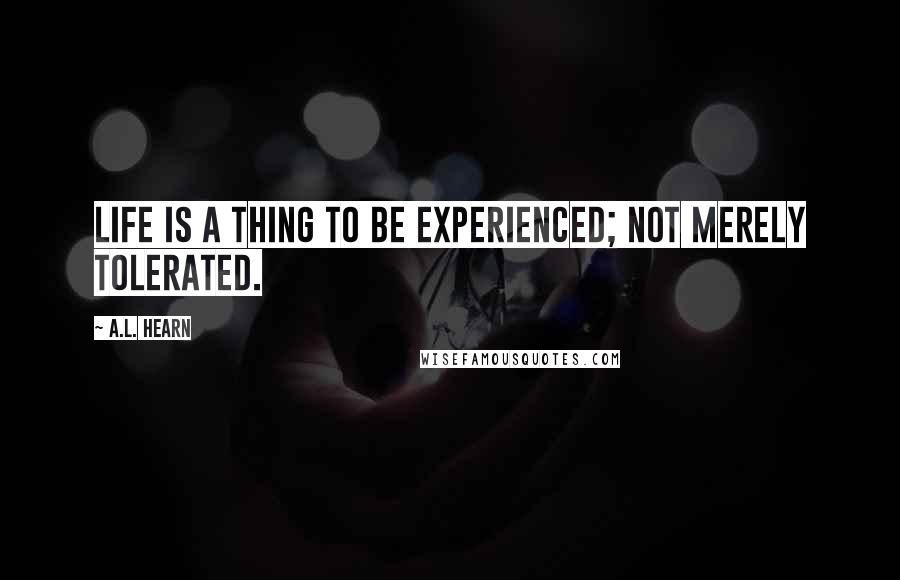 A.L. Hearn quotes: Life is a thing to be experienced; not merely tolerated.