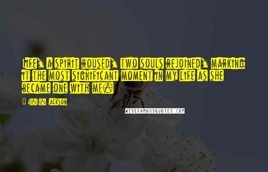 A.L. Jackson quotes: Life, a spirit roused, two souls rejoined, marking it the most significant moment in my life as she became one with me.