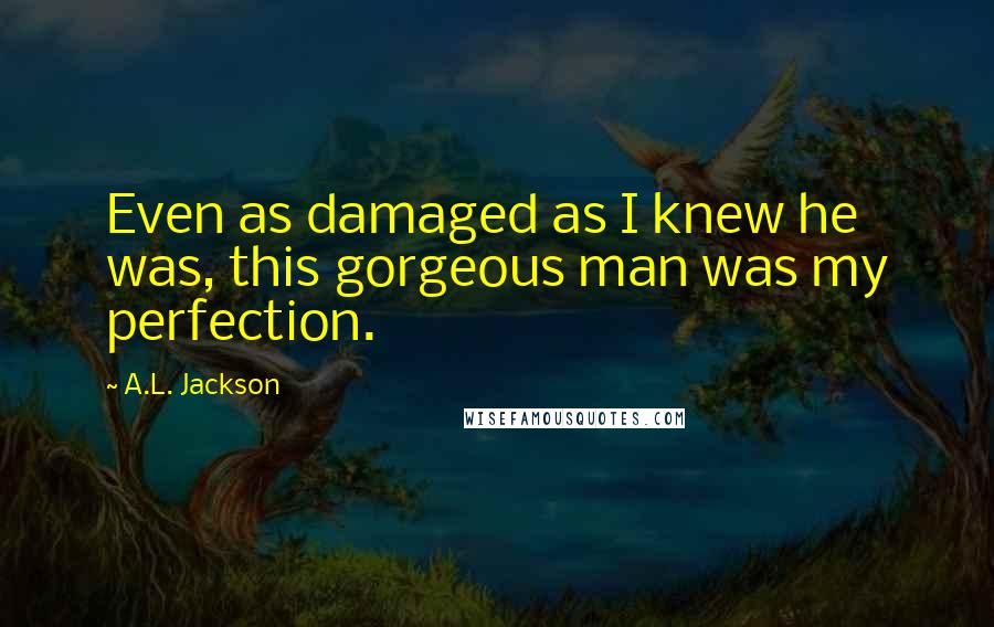 A.L. Jackson quotes: Even as damaged as I knew he was, this gorgeous man was my perfection.