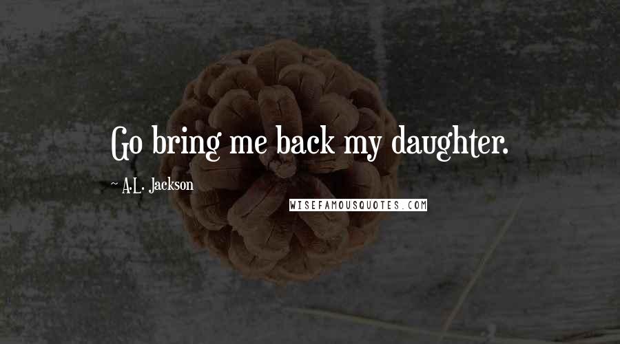 A.L. Jackson quotes: Go bring me back my daughter.