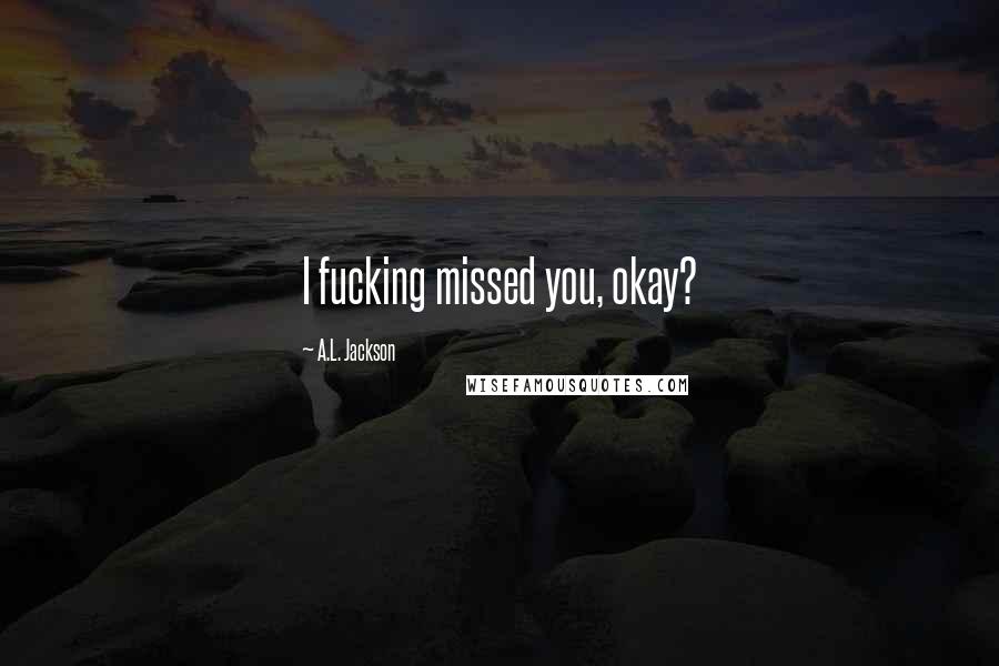 A.L. Jackson quotes: I fucking missed you, okay?