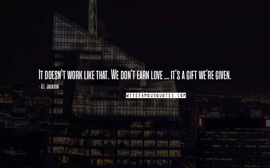 A.L. Jackson quotes: It doesn't work like that. We don't earn love ... it's a gift we're given.