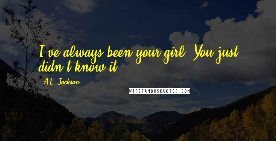 A.L. Jackson quotes: I've always been your girl. You just didn't know it.