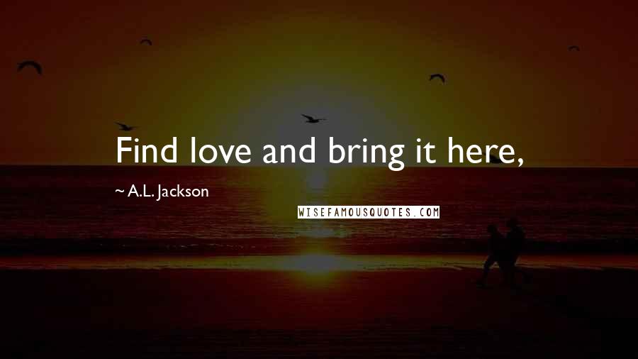 A.L. Jackson quotes: Find love and bring it here,