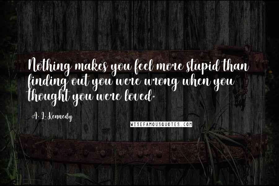 A. L. Kennedy quotes: Nothing makes you feel more stupid than finding out you were wrong when you thought you were loved.