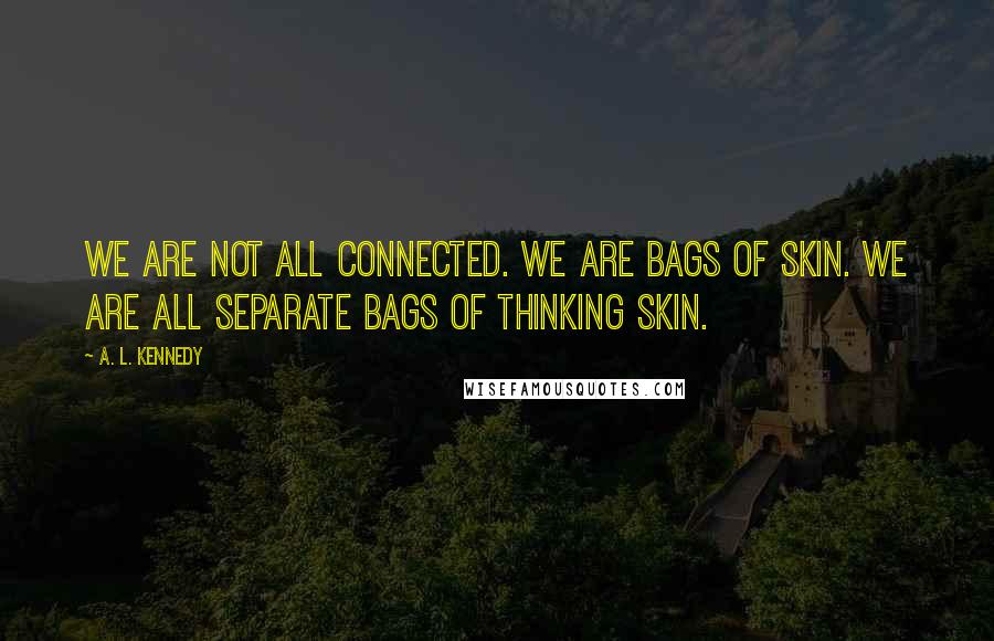 A. L. Kennedy quotes: We are not all connected. We are bags of skin. We are all separate bags of thinking skin.
