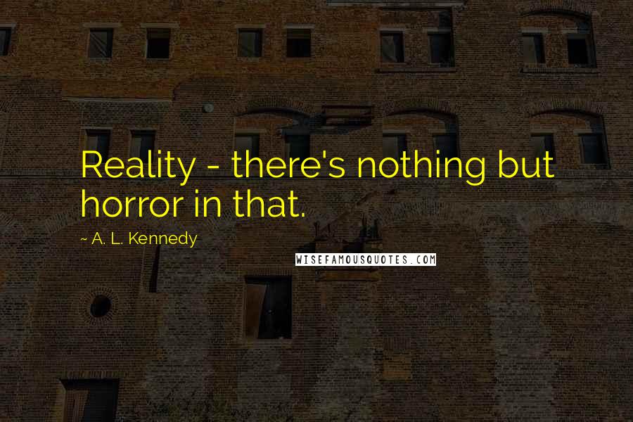 A. L. Kennedy quotes: Reality - there's nothing but horror in that.