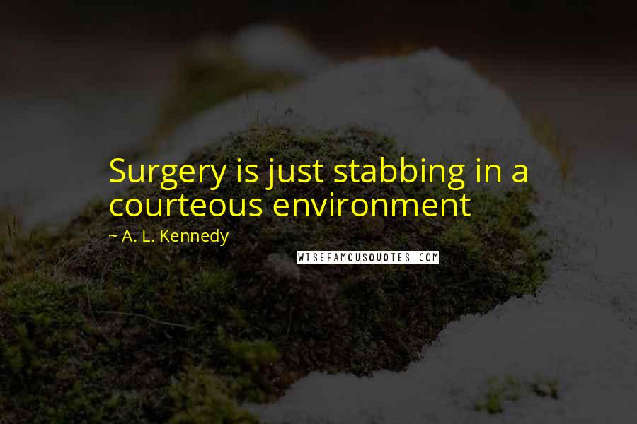 A. L. Kennedy quotes: Surgery is just stabbing in a courteous environment