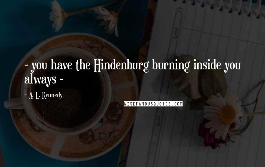 A. L. Kennedy quotes: - you have the Hindenburg burning inside you always -