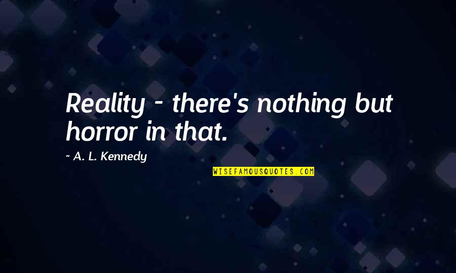 A L Kennedy Quotes By A. L. Kennedy: Reality - there's nothing but horror in that.
