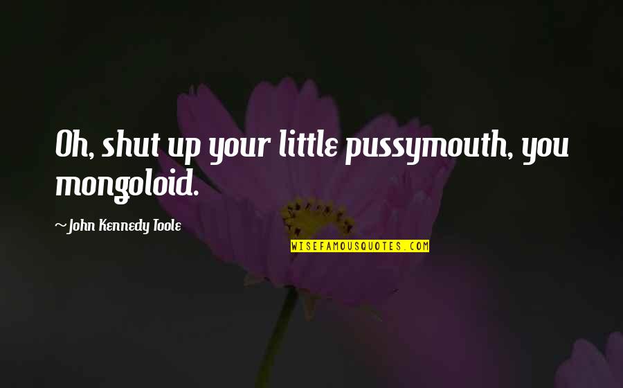 A L Kennedy Quotes By John Kennedy Toole: Oh, shut up your little pussymouth, you mongoloid.