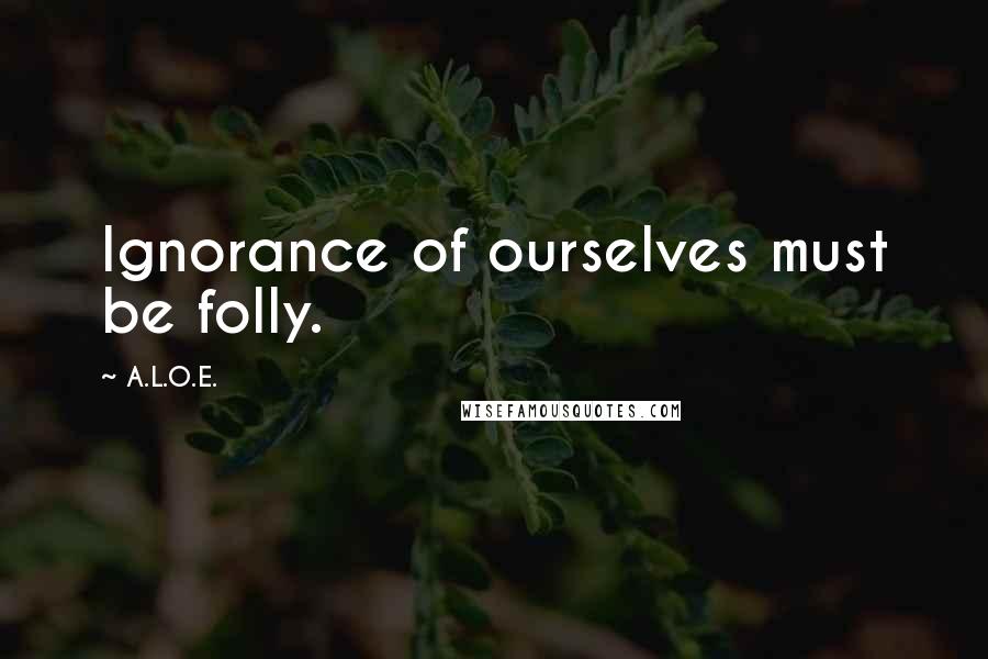 A.L.O.E. quotes: Ignorance of ourselves must be folly.