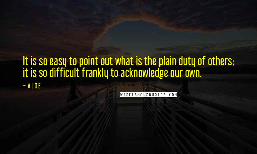 A.L.O.E. quotes: It is so easy to point out what is the plain duty of others; it is so difficult frankly to acknowledge our own.
