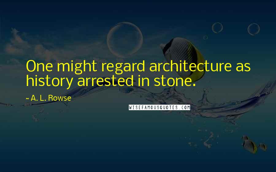 A. L. Rowse quotes: One might regard architecture as history arrested in stone.