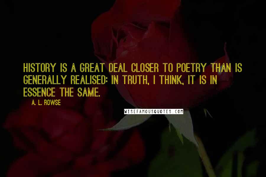 A. L. Rowse quotes: History is a great deal closer to poetry than is generally realised: in truth, I think, it is in essence the same.