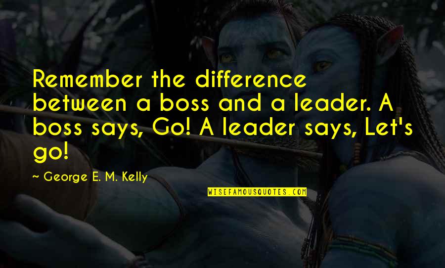 A Leader Vs A Boss Quotes By George E. M. Kelly: Remember the difference between a boss and a