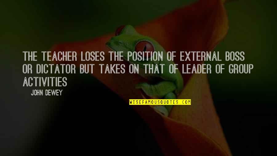 A Leader Vs A Boss Quotes By John Dewey: The teacher loses the position of external boss