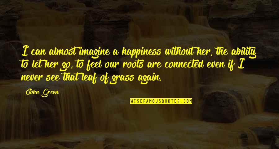 A Leaf Quotes By John Green: I can almost imagine a happiness without her,