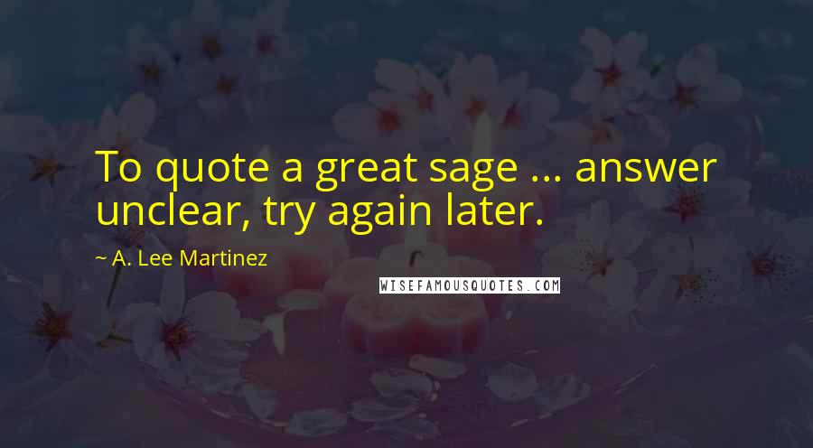 A. Lee Martinez quotes: To quote a great sage ... answer unclear, try again later.