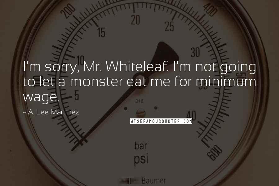 A. Lee Martinez quotes: I'm sorry, Mr. Whiteleaf. I'm not going to let a monster eat me for minimum wage.