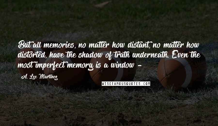A. Lee Martinez quotes: But all memories, no matter how distant, no matter how distorted, have the shadow of truth underneath. Even the most imperfect memory is a window -