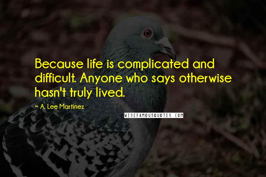 A. Lee Martinez quotes: Because life is complicated and difficult. Anyone who says otherwise hasn't truly lived.