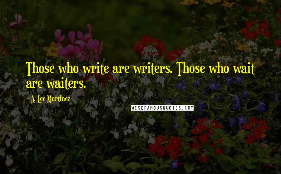 A. Lee Martinez quotes: Those who write are writers. Those who wait are waiters.