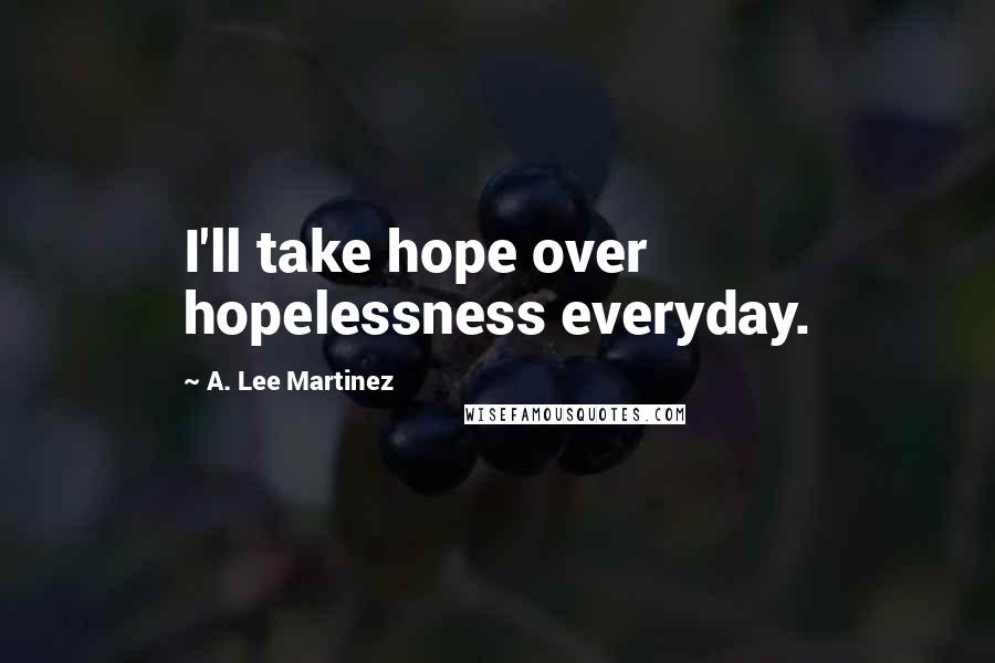 A. Lee Martinez quotes: I'll take hope over hopelessness everyday.