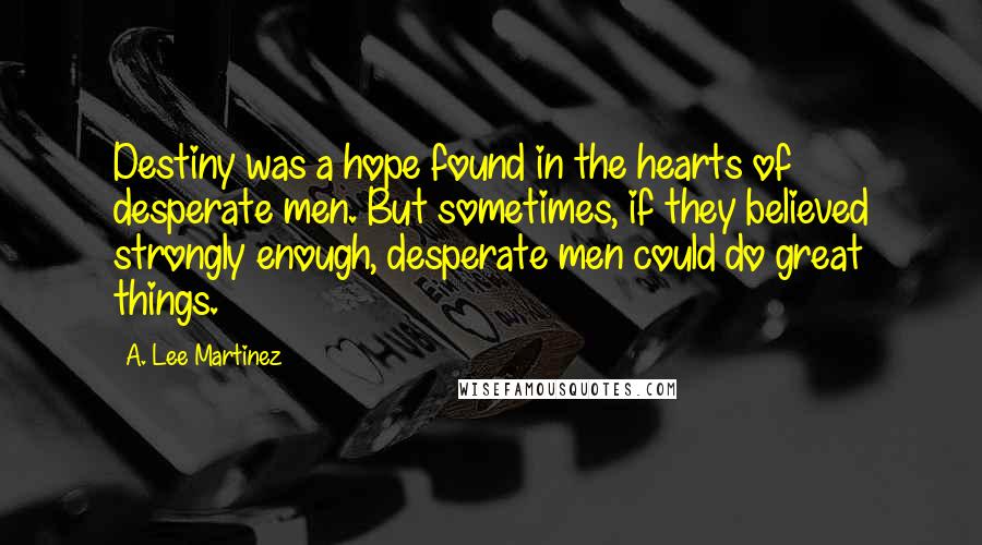 A. Lee Martinez quotes: Destiny was a hope found in the hearts of desperate men. But sometimes, if they believed strongly enough, desperate men could do great things.